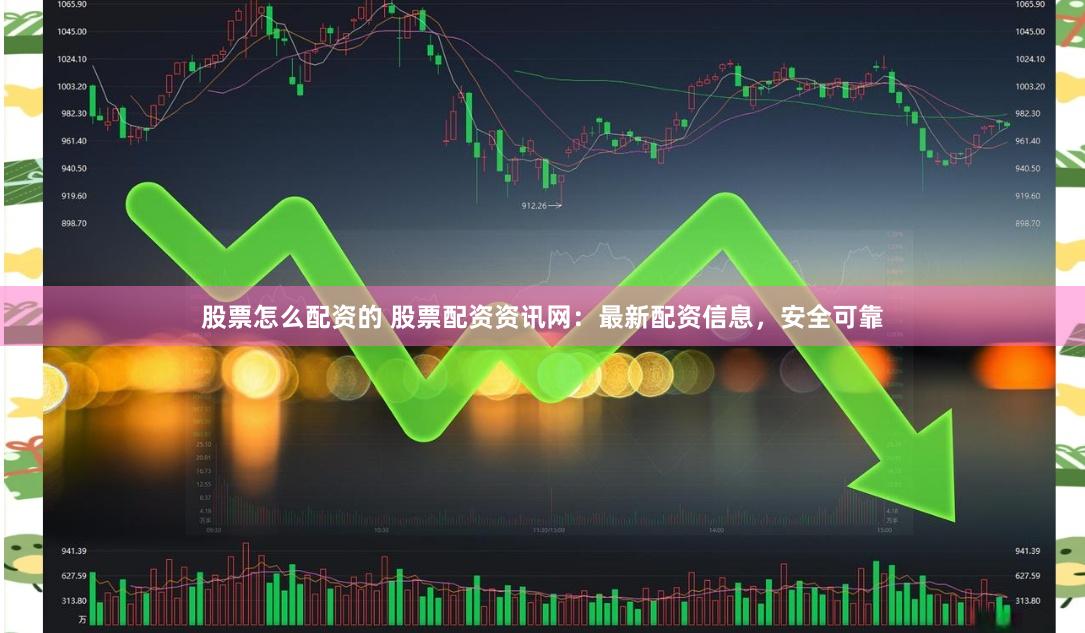 股票怎么配资的 股票配资资讯网：最新配资信息，安全可靠