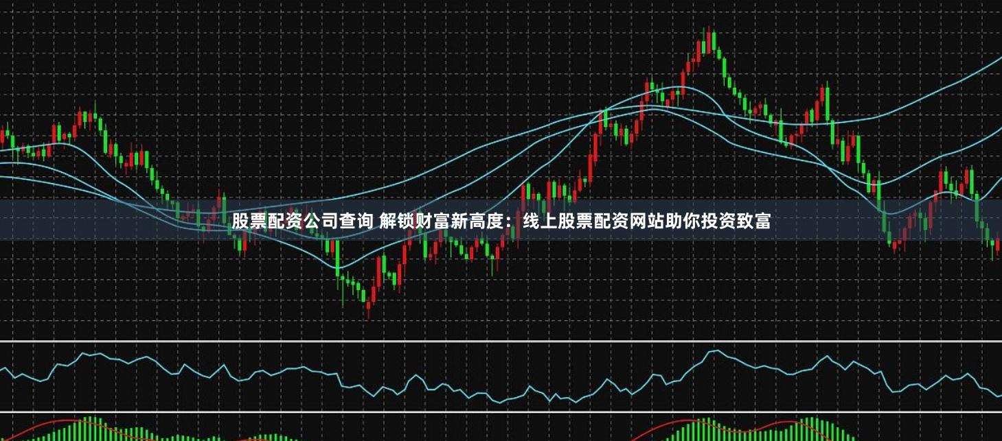 股票配资公司查询 解锁财富新高度：线上股票配资网站助你投资致富