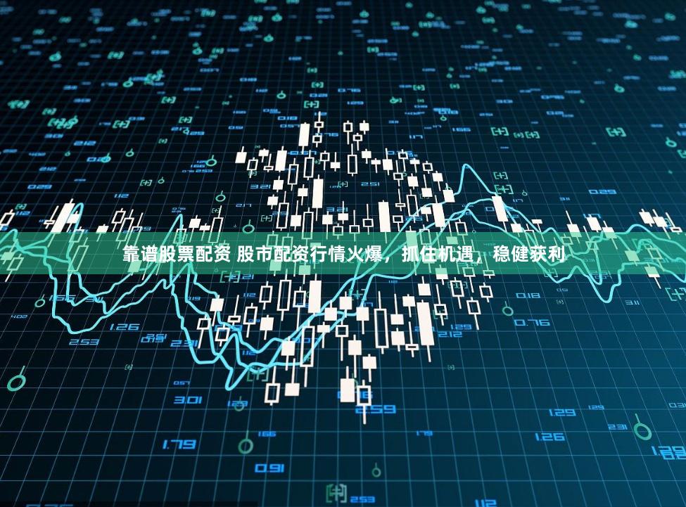靠谱股票配资 股市配资行情火爆，抓住机遇，稳健获利