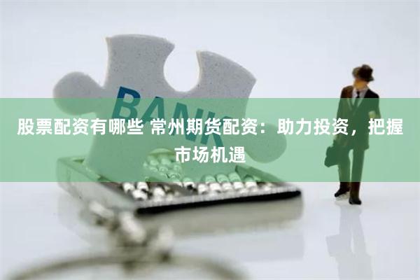 股票配资有哪些 常州期货配资：助力投资，把握市场机遇