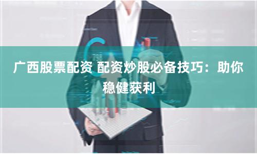 广西股票配资 配资炒股必备技巧：助你稳健获利