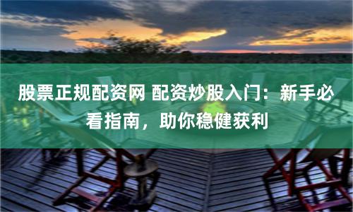 股票正规配资网 配资炒股入门：新手必看指南，助你稳健获利