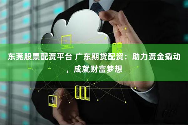 东莞股票配资平台 广东期货配资：助力资金撬动，成就财富梦想