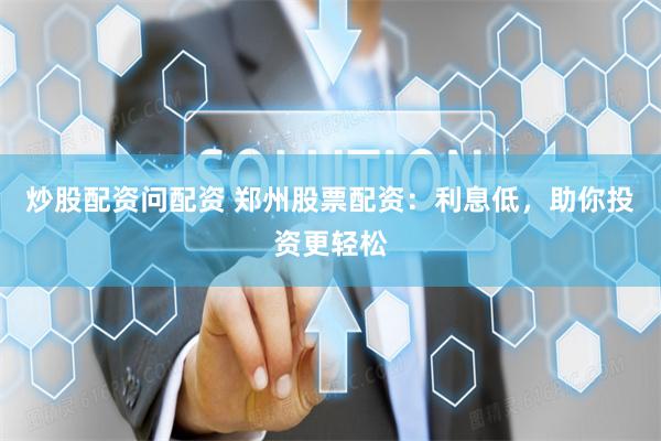 炒股配资问配资 郑州股票配资：利息低，助你投资更轻松