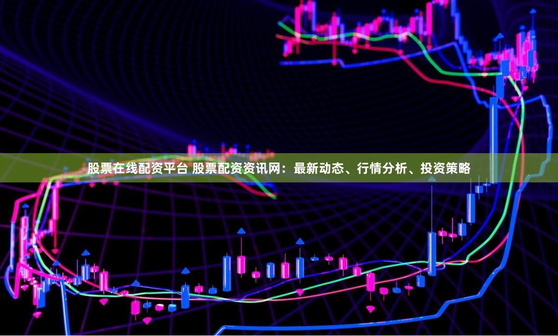 股票在线配资平台 股票配资资讯网：最新动态、行情分析、投资策略