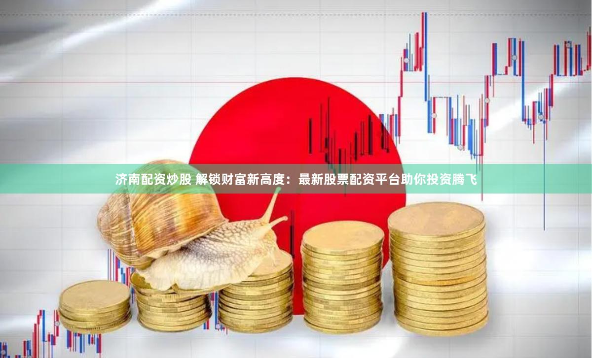 济南配资炒股 解锁财富新高度：最新股票配资平台助你投资腾飞
