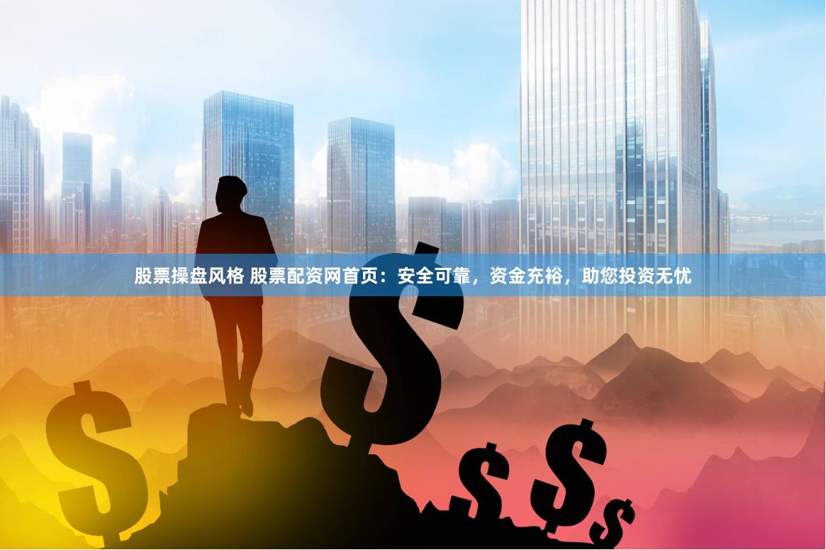 股票操盘风格 股票配资网首页：安全可靠，资金充裕，助您投资无忧
