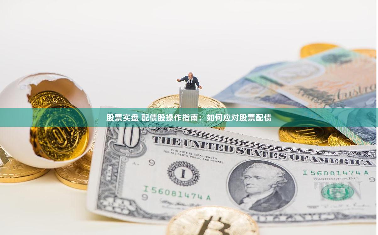 股票实盘 配债股操作指南：如何应对股票配债