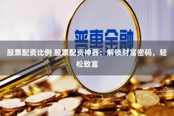 股票配资比例 股票配资神器：解锁财富密码，轻松致富