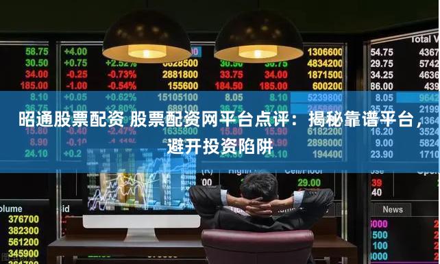 昭通股票配资 股票配资网平台点评：揭秘靠谱平台，避开投资陷阱