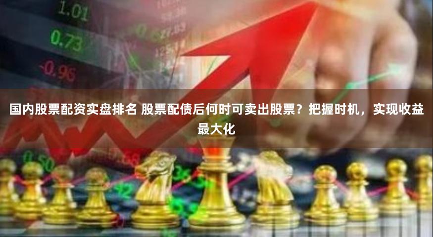 国内股票配资实盘排名 股票配债后何时可卖出股票？把握时机，实现收益最大化