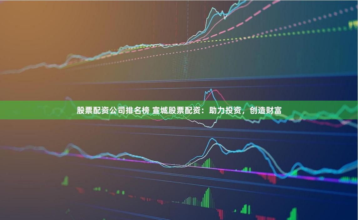 股票配资公司排名榜 宣城股票配资：助力投资，创造财富