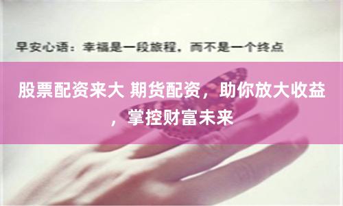 股票配资来大 期货配资，助你放大收益，掌控财富未来