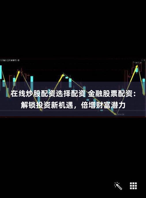 在线炒股配资选择配资 金融股票配资：解锁投资新机遇，倍增财富潜力