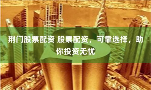 荆门股票配资 股票配资，可靠选择，助你投资无忧