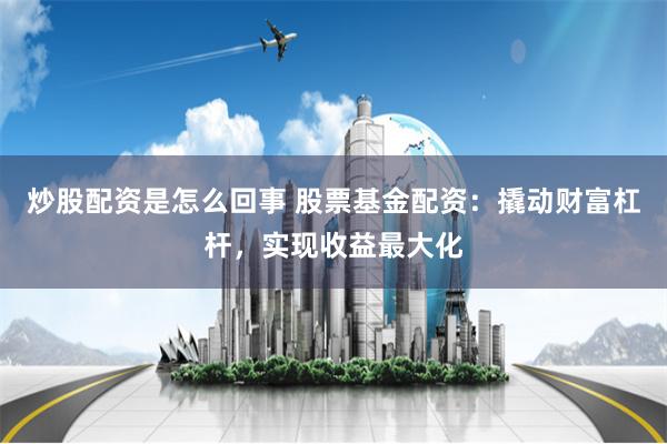 炒股配资是怎么回事 股票基金配资：撬动财富杠杆，实现收益最大化