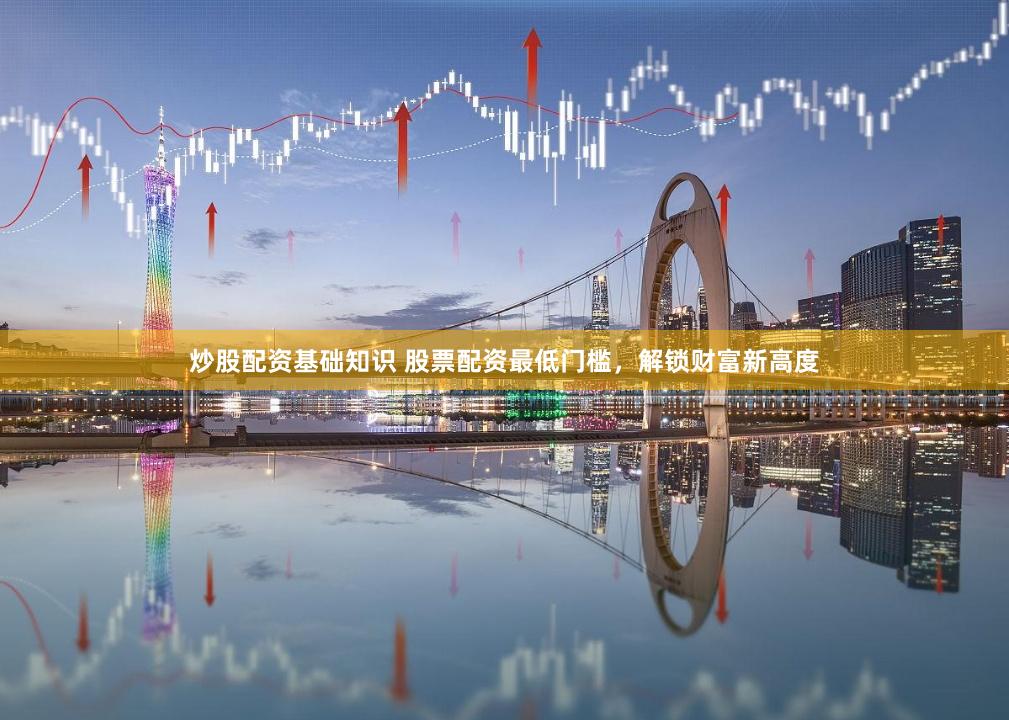 炒股配资基础知识 股票配资最低门槛，解锁财富新高度