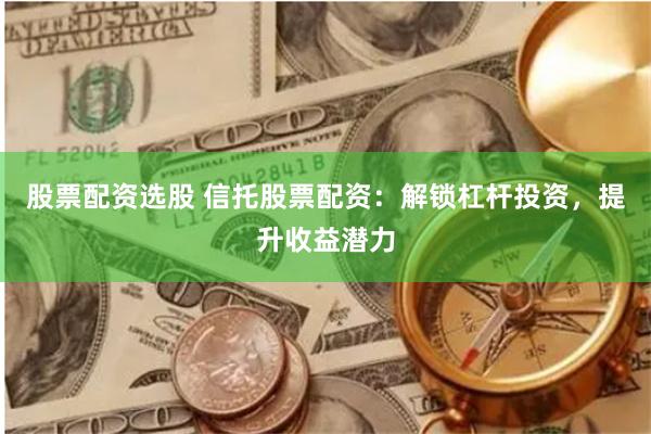 股票配资选股 信托股票配资：解锁杠杆投资，提升收益潜力