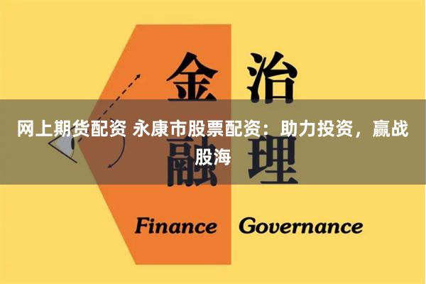 网上期货配资 永康市股票配资：助力投资，赢战股海