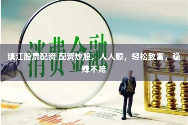 镇江股票配资 配资炒股，人人顺，轻松致富，稳赚不赔