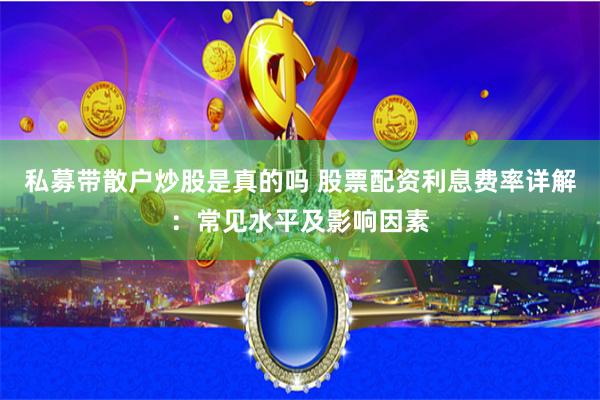 私募带散户炒股是真的吗 股票配资利息费率详解：常见水平及影响因素
