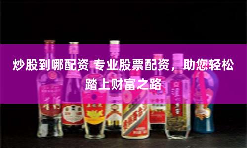 炒股到哪配资 专业股票配资，助您轻松踏上财富之路