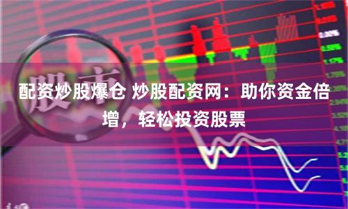 配资炒股爆仓 炒股配资网:助你资金倍增,轻松投资股票