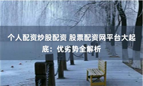 个人配资炒股配资 股票配资网平台大起底：优劣势全解析