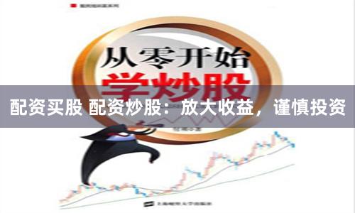 配资买股 配资炒股:放大收益,谨慎投资