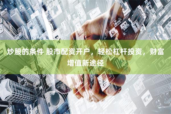 炒股的条件 股市配资开户，轻松杠杆投资，财富增值新途径