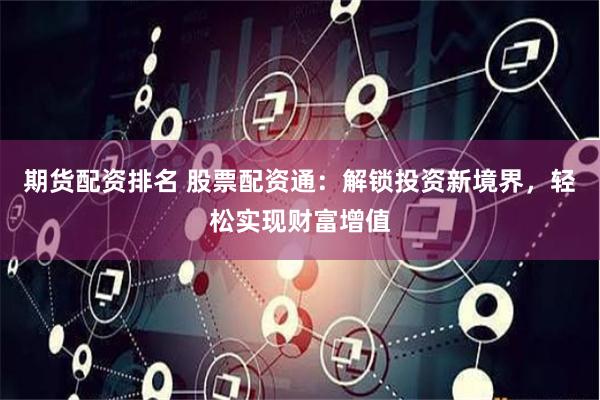 期货配资排名 股票配资通:解锁投资新境界,轻松实现财富增值