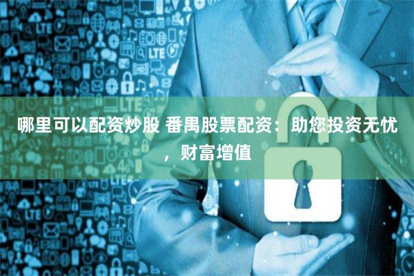 哪里可以配资炒股 番禺股票配资：助您投资无忧，财富增值