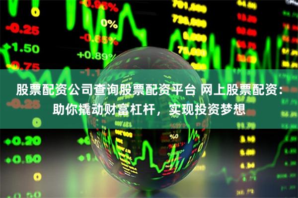 股票配资公司查询股票配资平台 网上股票配资:助你撬动财富杠杆,实现投资梦想