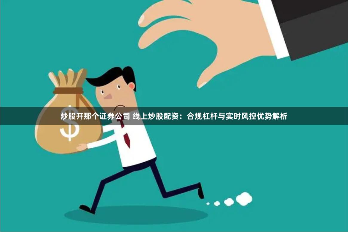 炒股开那个证券公司 线上炒股配资：合规杠杆与实时风控优势解析