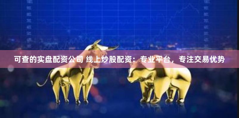 可查的实盘配资公司 线上炒股配资：专业平台，专注交易优势