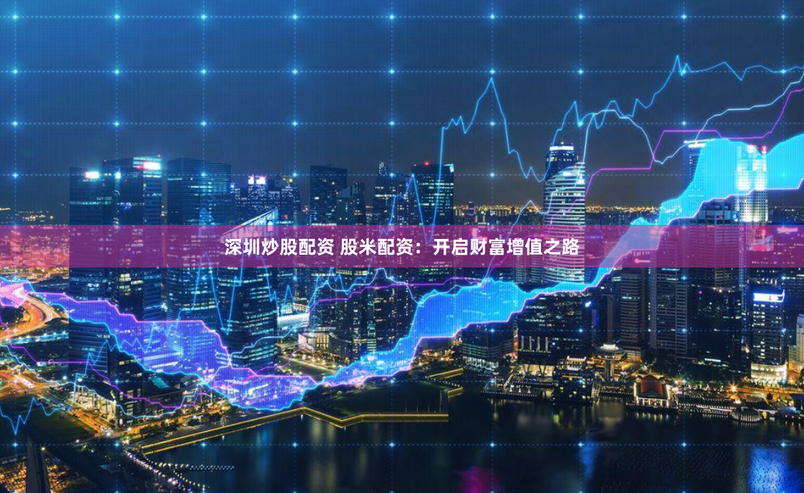 深圳炒股配资 股米配资：开启财富增值之路