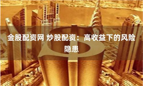 金股配资网 炒股配资：高收益下的风险隐患