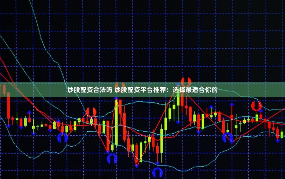 炒股配资合法吗 炒股配资平台推荐：选择最适合你的