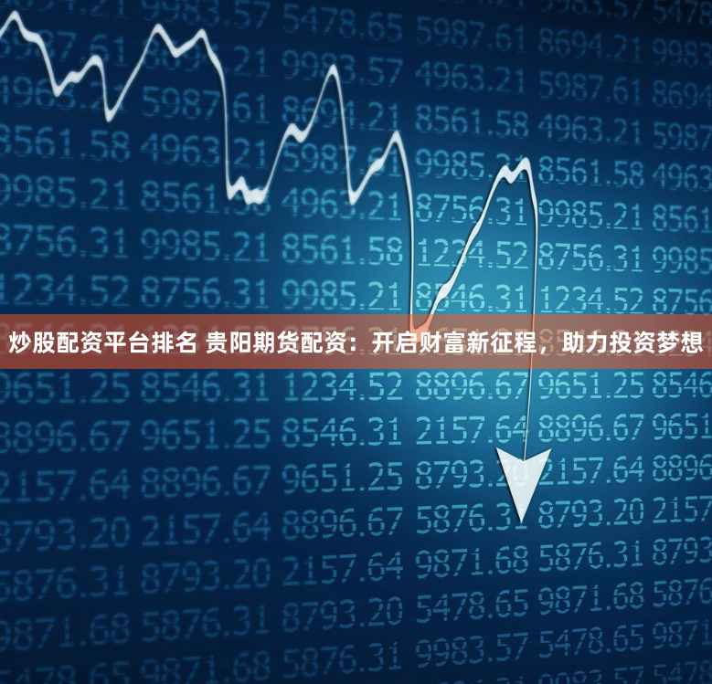 炒股配资平台排名 贵阳期货配资:开启财富新征程,助力投资梦想