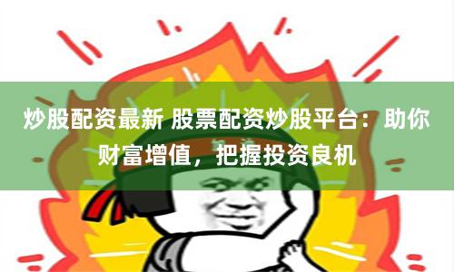 炒股配资最新 股票配资炒股平台:助你财富增值,把握投资良机