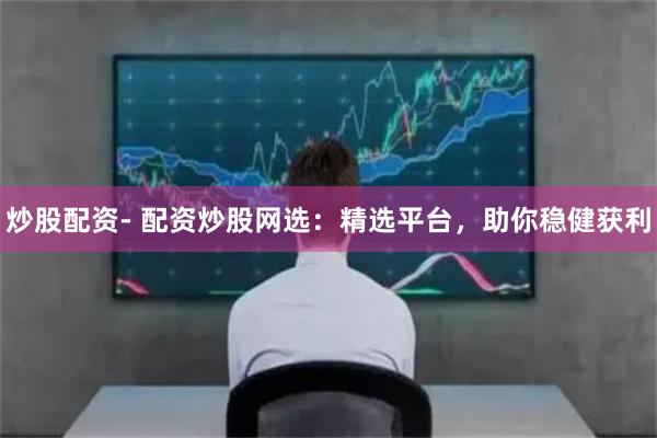 炒股配资- 配资炒股网选：精选平台，助你稳健获利