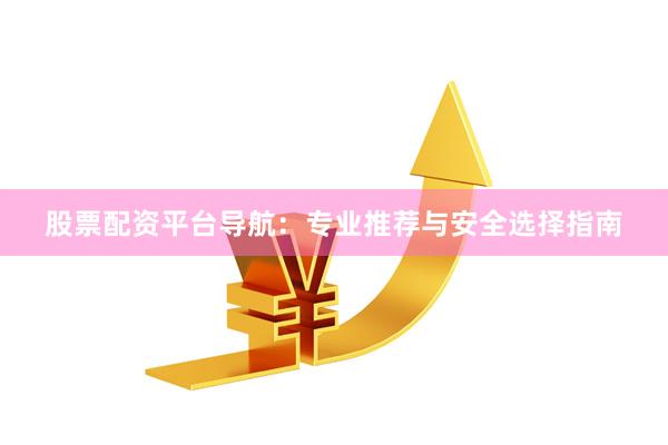 股票配资平台导航：专业推荐与安全选择指南