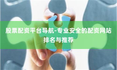 股票配资平台导航-专业安全的配资网站排名与推荐