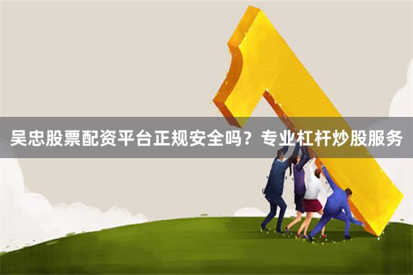 吴忠股票配资平台正规安全吗？专业杠杆炒股服务