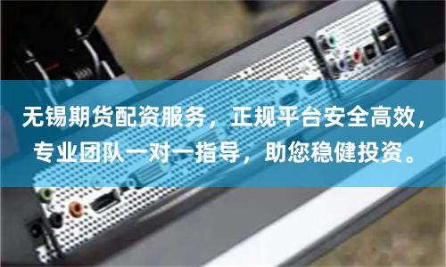 无锡期货配资服务，正规平台安全高效，专业团队一对一指导，助您稳健投资。