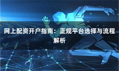 网上配资开户指南：正规平台选择与流程解析