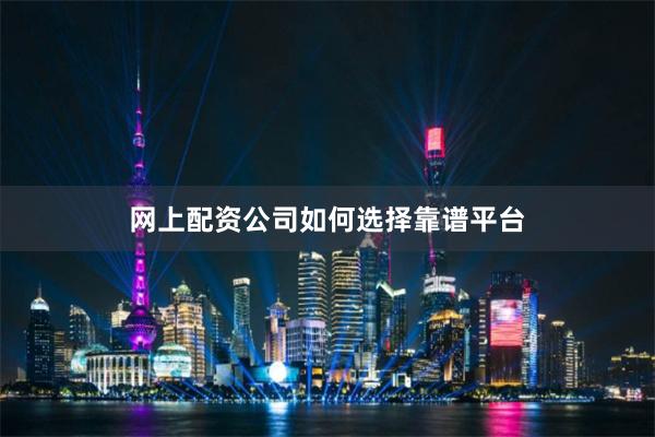 网上配资公司如何选择靠谱平台