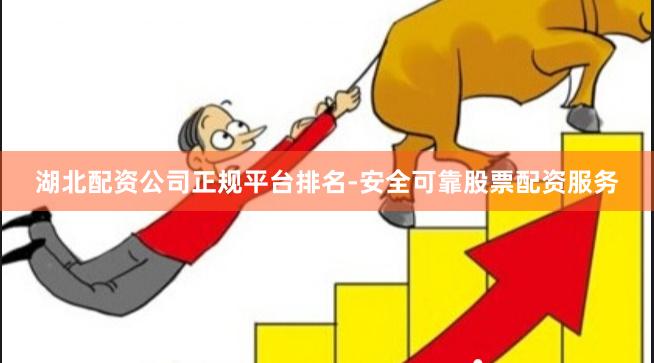 湖北配资公司正规平台排名-安全可靠股票配资服务