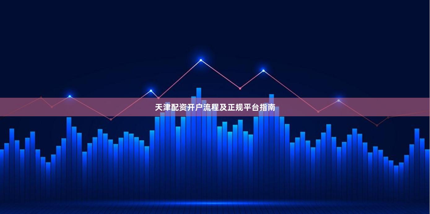 天津配资开户流程及正规平台指南
