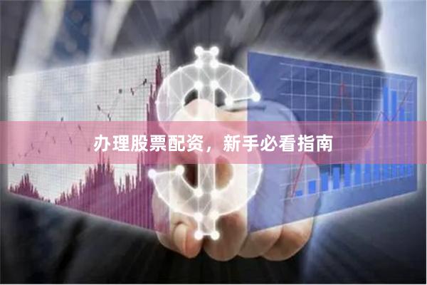 办理股票配资，新手必看指南